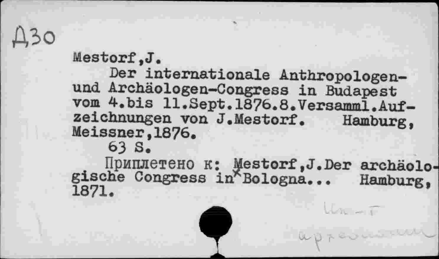 ﻿Дзо
Mestorf,J.
Der internationale Anthropologen-und Archäologen-Congress in Budapest vorn 4.bis 11.Sept.1876.8.Versamml.Aufzeichnungen von J.Mestorf. Hamburg, Meissner,1876.
63 S.
Приплетено к: Mestorf»J.Der archäolo gische Congress in* Bologna...	Hamburg,